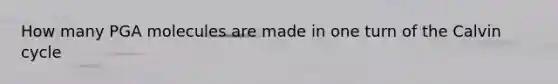 How many PGA molecules are made in one turn of the Calvin cycle