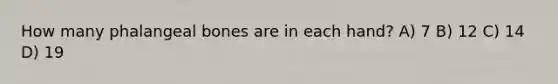 How many phalangeal bones are in each hand? A) 7 B) 12 C) 14 D) 19