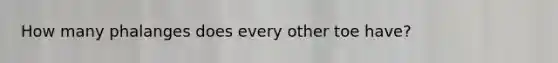 How many phalanges does every other toe have?