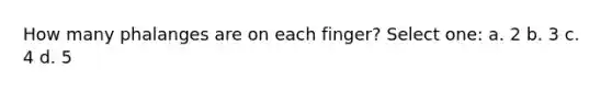 How many phalanges are on each finger? Select one: a. 2 b. 3 c. 4 d. 5