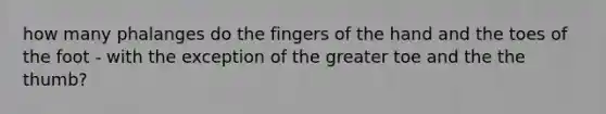 how many phalanges do the fingers of the hand and the toes of the foot - with the exception of the greater toe and the the thumb?