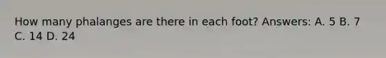 How many phalanges are there in each foot? Answers: A. 5 B. 7 C. 14 D. 24