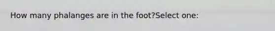 How many phalanges are in the foot?Select one: