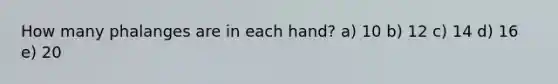 How many phalanges are in each hand? a) 10 b) 12 c) 14 d) 16 e) 20