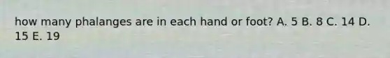 how many phalanges are in each hand or foot? A. 5 B. 8 C. 14 D. 15 E. 19