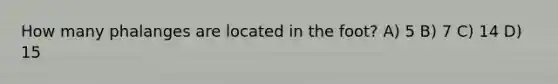 How many phalanges are located in the foot? A) 5 B) 7 C) 14 D) 15