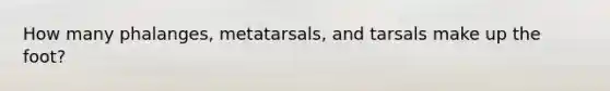 How many phalanges, metatarsals, and tarsals make up the foot?