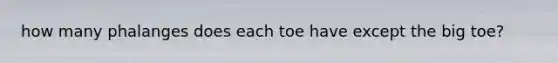 how many phalanges does each toe have except the big toe?