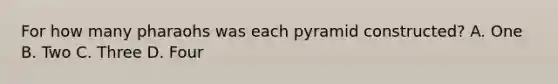 For how many pharaohs was each pyramid constructed? A. One B. Two C. Three D. Four