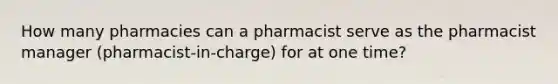 How many pharmacies can a pharmacist serve as the pharmacist manager (pharmacist-in-charge) for at one time?