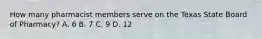 How many pharmacist members serve on the Texas State Board of Pharmacy? A. 6 B. 7 C. 9 D. 12