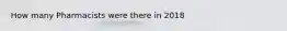 How many Pharmacists were there in 2018
