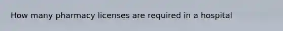 How many pharmacy licenses are required in a hospital