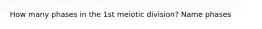 How many phases in the 1st meiotic division? Name phases