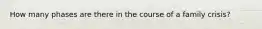 How many phases are there in the course of a family crisis?