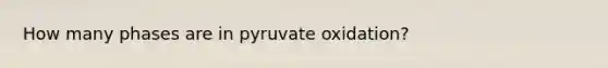 How many phases are in pyruvate oxidation?