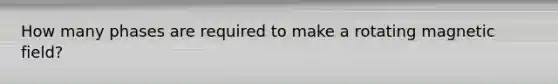 How many phases are required to make a rotating magnetic field?