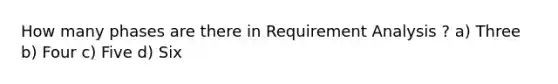 How many phases are there in Requirement Analysis ? a) Three b) Four c) Five d) Six