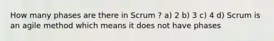 How many phases are there in Scrum ? a) 2 b) 3 c) 4 d) Scrum is an agile method which means it does not have phases