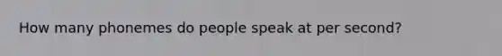 How many phonemes do people speak at per second?