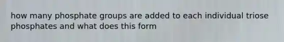 how many phosphate groups are added to each individual triose phosphates and what does this form