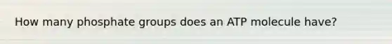 How many phosphate groups does an ATP molecule have?