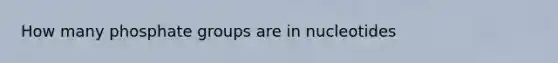 How many phosphate groups are in nucleotides