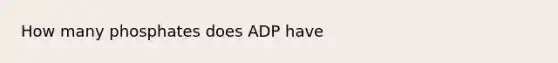 How many phosphates does ADP have