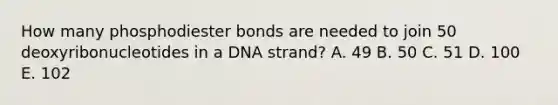 How many phosphodiester bonds are needed to join 50 deoxyribonucleotides in a DNA strand? A. 49 B. 50 C. 51 D. 100 E. 102