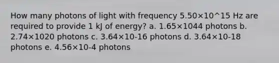 How many photons of light with frequency 5.50×10^15 Hz are required to provide 1 kJ of energy? a. 1.65×1044 photons b. 2.74×1020 photons c. 3.64×10-16 photons d. 3.64×10-18 photons e. 4.56×10-4 photons