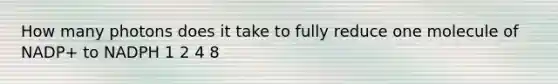 How many photons does it take to fully reduce one molecule of NADP+ to NADPH 1 2 4 8