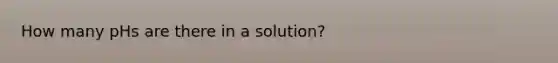 How many pHs are there in a solution?