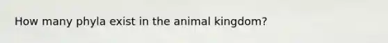 How many phyla exist in the animal kingdom?