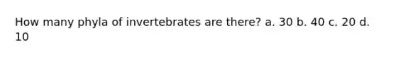 How many phyla of invertebrates are there? a. 30 b. 40 c. 20 d. 10
