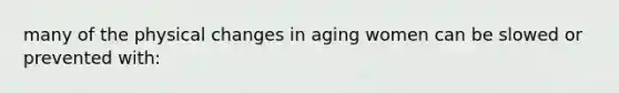 many of the physical changes in aging women can be slowed or prevented with: