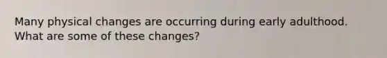 Many physical changes are occurring during early adulthood. What are some of these changes?