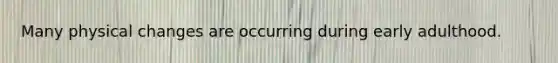 Many physical changes are occurring during early adulthood.