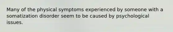 Many of the physical symptoms experienced by someone with a somatization disorder seem to be caused by psychological issues.