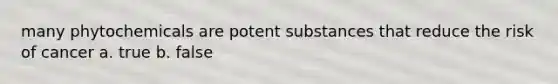 many phytochemicals are potent substances that reduce the risk of cancer a. true b. false