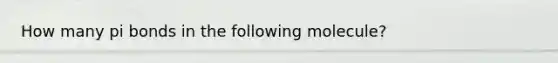 How many pi bonds in the following molecule?