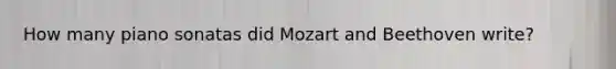 How many piano sonatas did Mozart and Beethoven write?