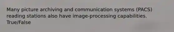 Many picture archiving and communication systems (PACS) reading stations also have image-processing capabilities. True/False