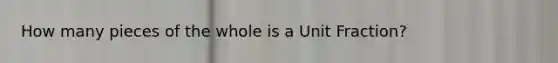 How many pieces of the whole is a <a href='https://www.questionai.com/knowledge/kkxtO3mFdw-unit-fraction' class='anchor-knowledge'>unit fraction</a>?