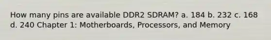 How many pins are available DDR2 SDRAM? a. 184 b. 232 c. 168 d. 240 Chapter 1: Motherboards, Processors, and Memory