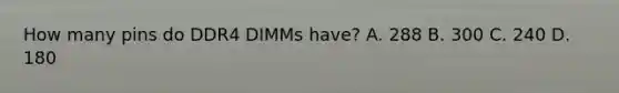 How many pins do DDR4 DIMMs have? A. 288 B. 300 C. 240 D. 180