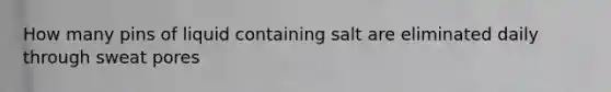 How many pins of liquid containing salt are eliminated daily through sweat pores