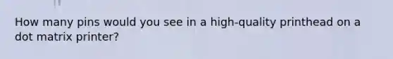 How many pins would you see in a high-quality printhead on a dot matrix printer?