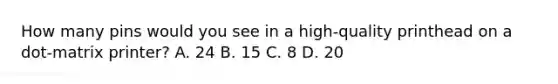 How many pins would you see in a high-quality printhead on a dot-matrix printer? A. 24 B. 15 C. 8 D. 20