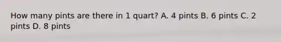 How many pints are there in 1 quart? A. 4 pints B. 6 pints C. 2 pints D. 8 pints