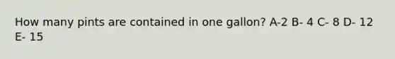 How many pints are contained in one gallon? A-2 B- 4 C- 8 D- 12 E- 15